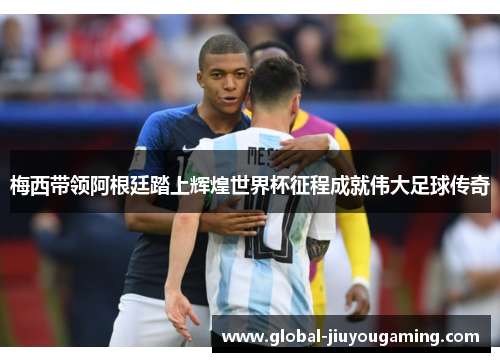 梅西带领阿根廷踏上辉煌世界杯征程成就伟大足球传奇