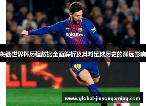 梅西世界杯历程数据全面解析及其对足球历史的深远影响