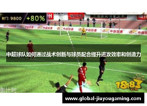 中超球队如何通过战术创新与球员配合提升进攻效率和创造力