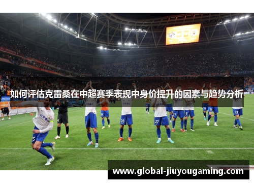 如何评估克雷桑在中超赛季表现中身价提升的因素与趋势分析