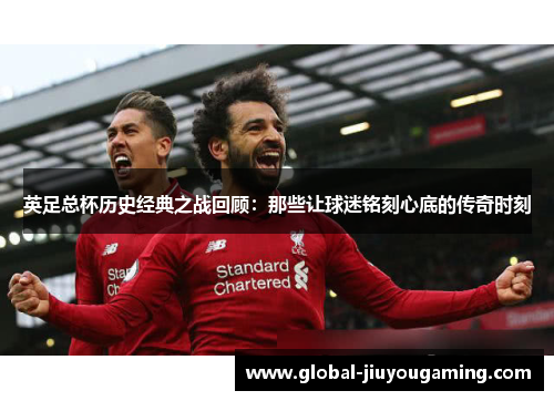 英足总杯历史经典之战回顾：那些让球迷铭刻心底的传奇时刻