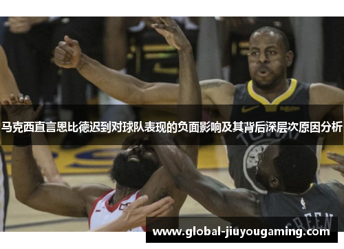 马克西直言恩比德迟到对球队表现的负面影响及其背后深层次原因分析