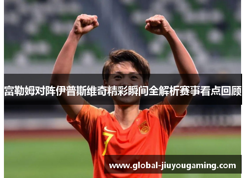 富勒姆对阵伊普斯维奇精彩瞬间全解析赛事看点回顾