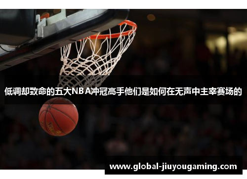 低调却致命的五大NBA冲冠高手他们是如何在无声中主宰赛场的