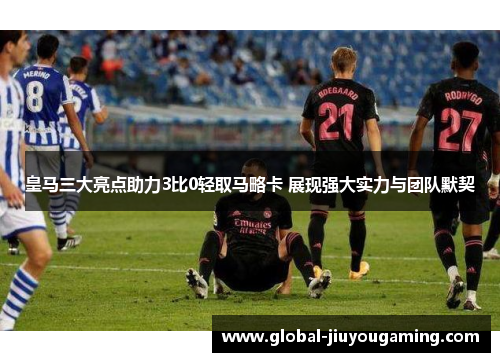 皇马三大亮点助力3比0轻取马略卡 展现强大实力与团队默契