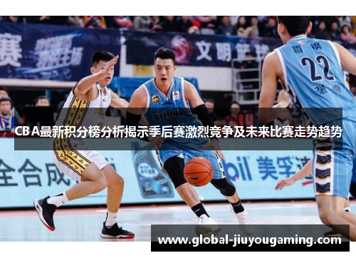 CBA最新积分榜分析揭示季后赛激烈竞争及未来比赛走势趋势