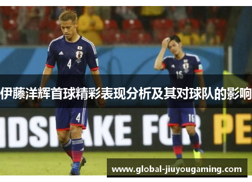 伊藤洋辉首球精彩表现分析及其对球队的影响