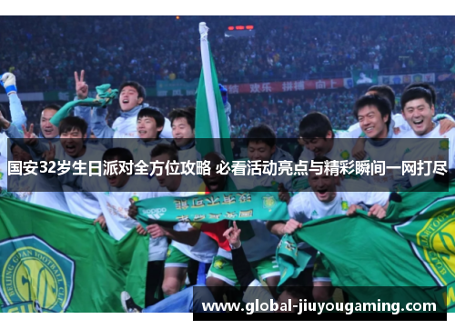 国安32岁生日派对全方位攻略 必看活动亮点与精彩瞬间一网打尽