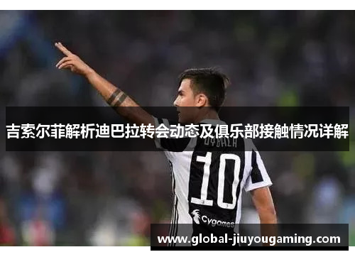 吉索尔菲解析迪巴拉转会动态及俱乐部接触情况详解