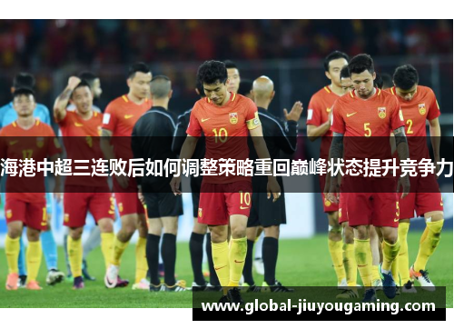 海港中超三连败后如何调整策略重回巅峰状态提升竞争力