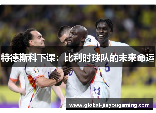 特德斯科下课：比利时球队的未来命运