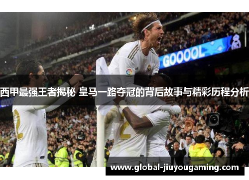 西甲最强王者揭秘 皇马一路夺冠的背后故事与精彩历程分析