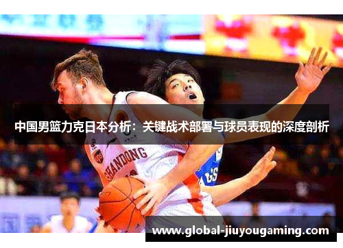 中国男篮力克日本分析：关键战术部署与球员表现的深度剖析