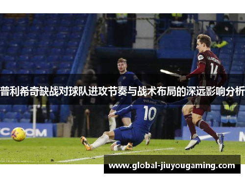 普利希奇缺战对球队进攻节奏与战术布局的深远影响分析