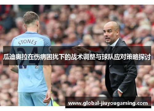瓜迪奥拉在伤病困扰下的战术调整与球队应对策略探讨