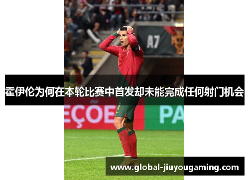 霍伊伦为何在本轮比赛中首发却未能完成任何射门机会