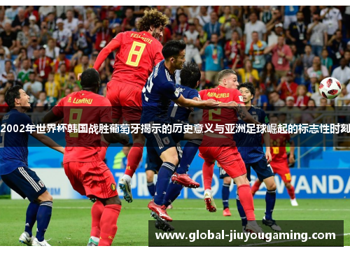 2002年世界杯韩国战胜葡萄牙揭示的历史意义与亚洲足球崛起的标志性时刻