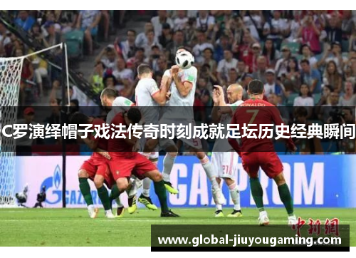 C罗演绎帽子戏法传奇时刻成就足坛历史经典瞬间