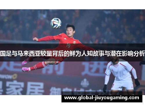 国足与马来西亚较量背后的鲜为人知故事与潜在影响分析