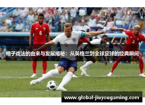 帽子戏法的由来与发展揭秘：从英格兰到全球足球的经典瞬间