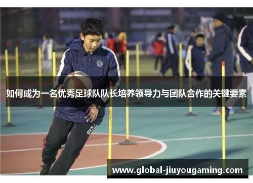 如何成为一名优秀足球队队长培养领导力与团队合作的关键要素