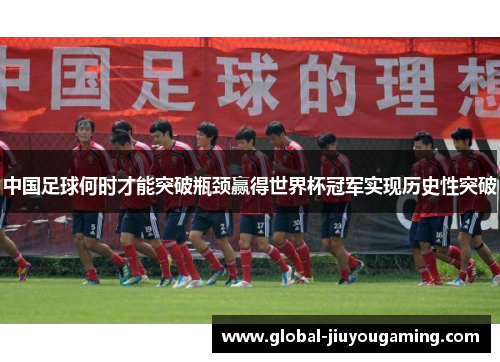 中国足球何时才能突破瓶颈赢得世界杯冠军实现历史性突破