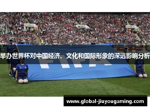 举办世界杯对中国经济、文化和国际形象的深远影响分析