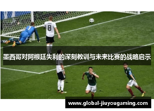 墨西哥对阿根廷失利的深刻教训与未来比赛的战略启示