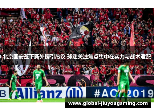 北京国安签下新外援引热议 球迷关注焦点集中在实力与战术适配