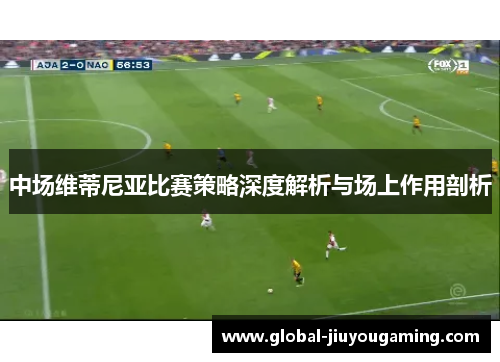 中场维蒂尼亚比赛策略深度解析与场上作用剖析