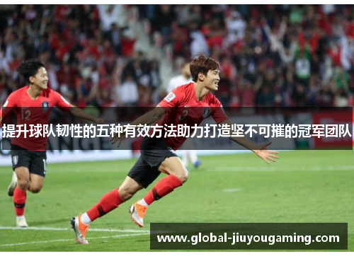 提升球队韧性的五种有效方法助力打造坚不可摧的冠军团队