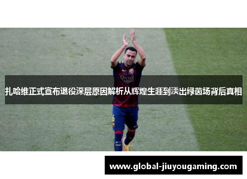 扎哈维正式宣布退役深层原因解析从辉煌生涯到淡出绿茵场背后真相