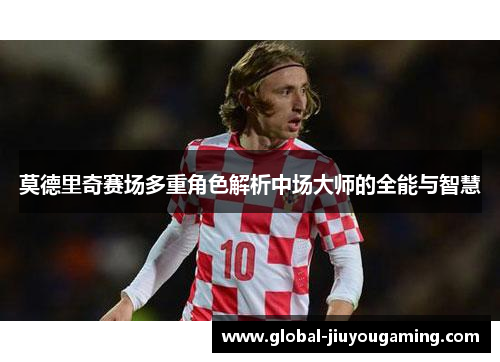 莫德里奇赛场多重角色解析中场大师的全能与智慧