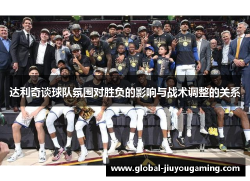 达利奇谈球队氛围对胜负的影响与战术调整的关系