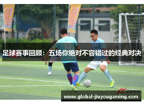 足球赛事回顾：五场你绝对不容错过的经典对决