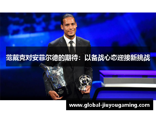 范戴克对安菲尔德的期待：以备战心态迎接新挑战