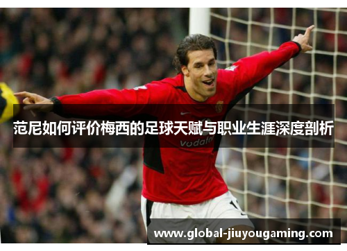 范尼如何评价梅西的足球天赋与职业生涯深度剖析
