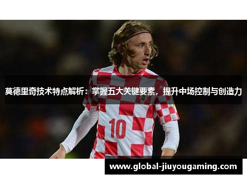 莫德里奇技术特点解析：掌握五大关键要素，提升中场控制与创造力