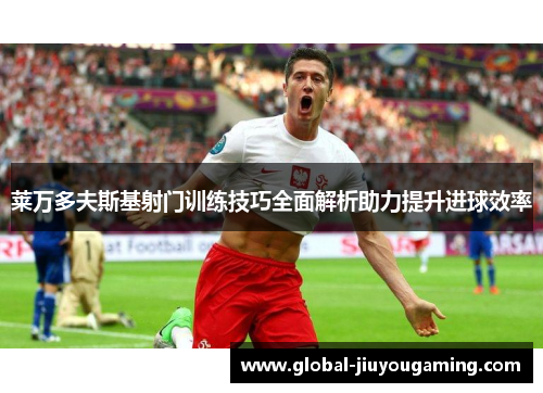 莱万多夫斯基射门训练技巧全面解析助力提升进球效率