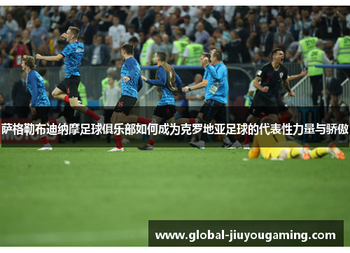 萨格勒布迪纳摩足球俱乐部如何成为克罗地亚足球的代表性力量与骄傲